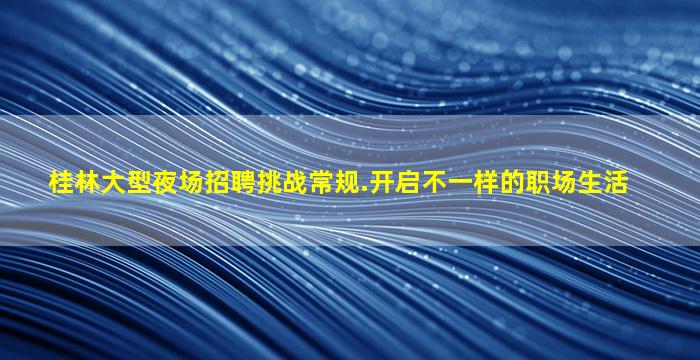 桂林大型夜场招聘挑战常规.开启不一样的职场生活